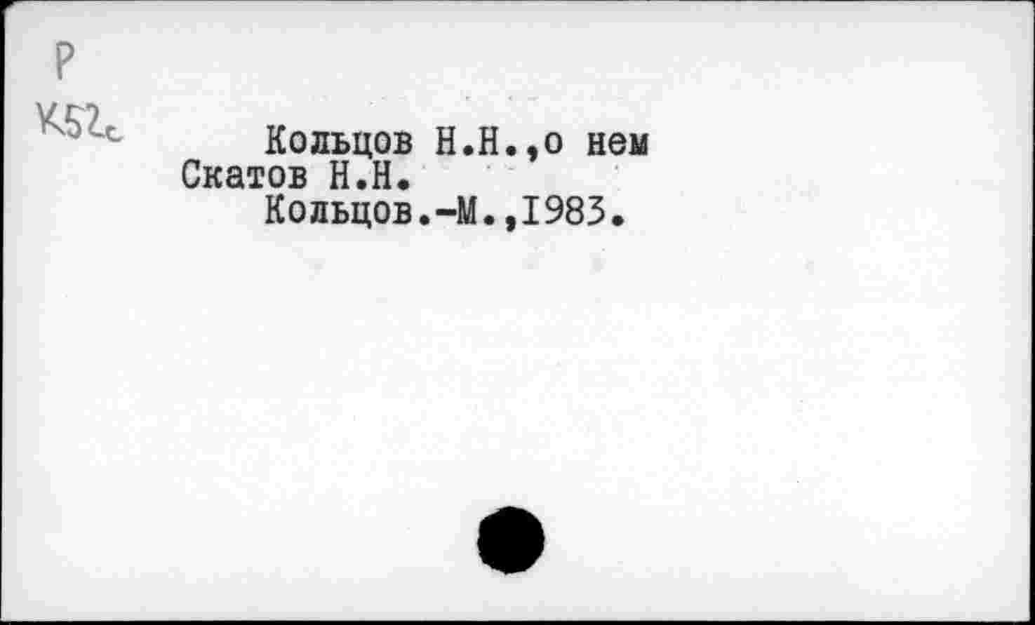 ﻿Кольцов H.Н.,о нем Скатов Н.Н.
Кольцов.-М.,1983.